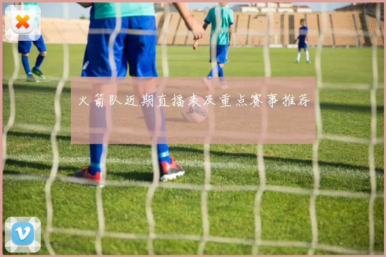 火箭队近期直播表及重点赛事推荐