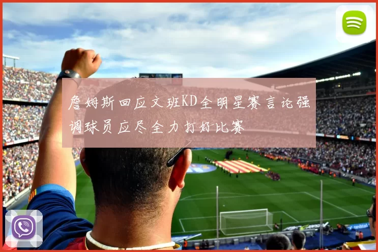 詹姆斯回应文班KD全明星赛言论强调球员应尽全力打好比赛