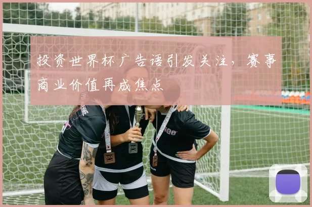 投资世界杯广告语引发关注，赛事商业价值再成焦点
