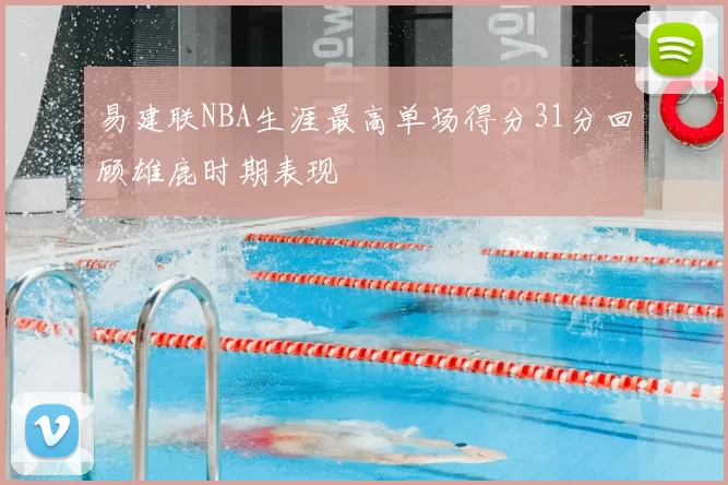易建联NBA生涯最高单场得分31分回顾雄鹿时期表现