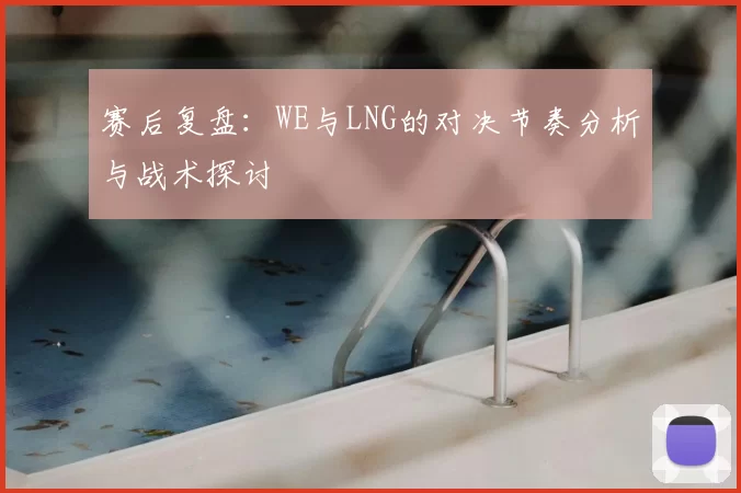赛后复盘:WE与LNG的对决节奏分析与战术探讨