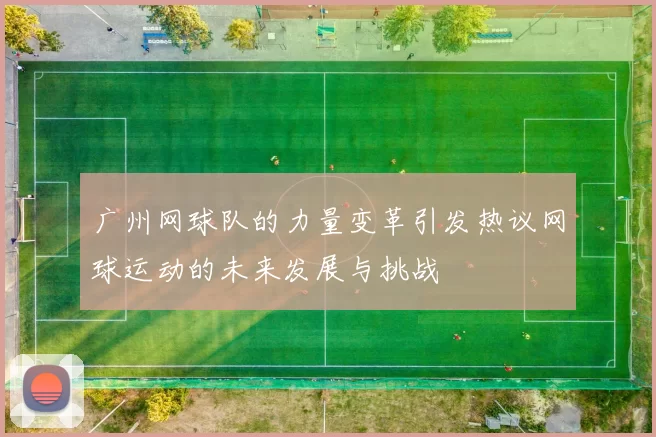 广州网球队的力量变革引发热议网球运动的未来发展与挑战