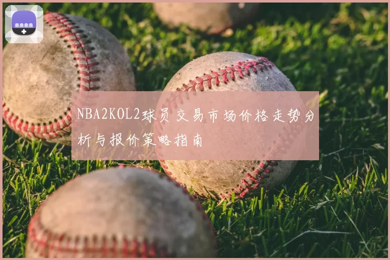 NBA2KOL2球员交易市场价格走势分析与报价策略指南