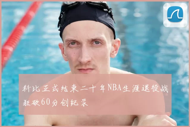 科比正式结束二十年NBA生涯退役战狂砍60分创纪录