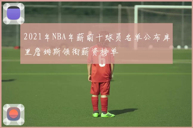 2021年NBA年薪前十球员名单公布库里詹姆斯领衔薪资榜单