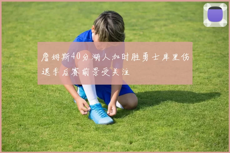 詹姆斯40分湖人加时胜勇士库里伤退季后赛前景受关注