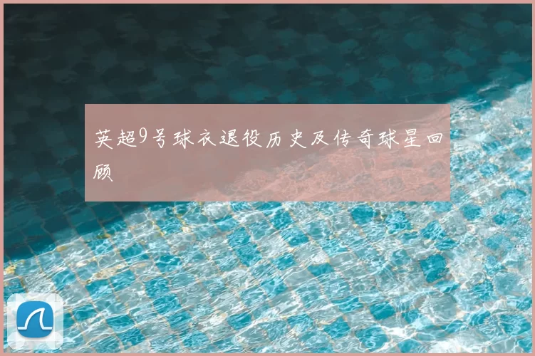 英超9号球衣退役历史及传奇球星回顾