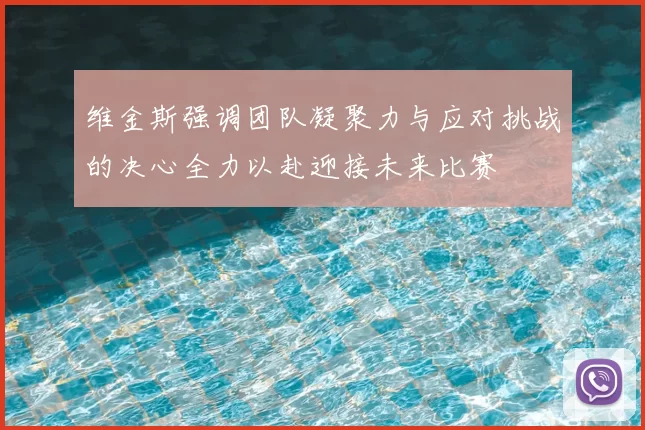 维金斯强调团队凝聚力与应对挑战的决心全力以赴迎接未来比赛