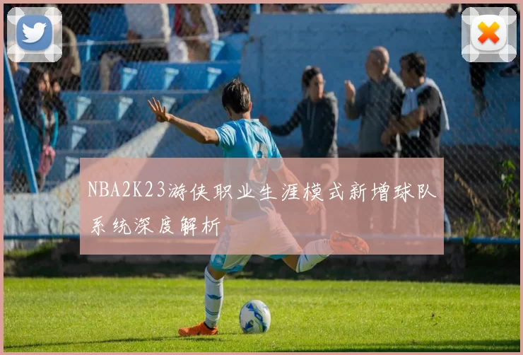 NBA2K23游侠职业生涯模式新增球队系统深度解析