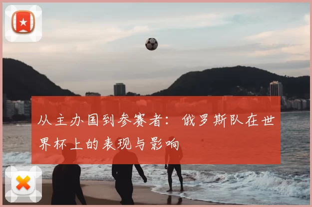从主办国到参赛者:俄罗斯队在世界杯上的表现与影响