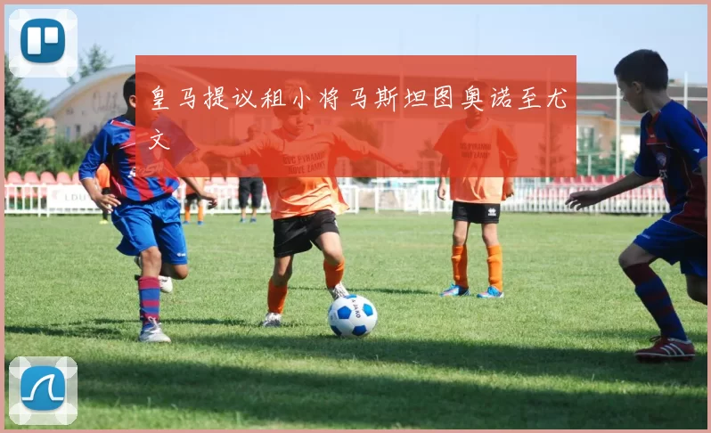 皇马提议租小将马斯坦图奥诺至尤文
