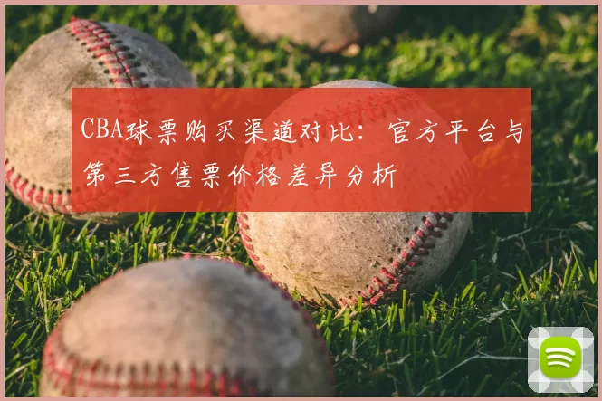 CBA球票购买渠道对比：官方平台与第三方售票价格差异分析