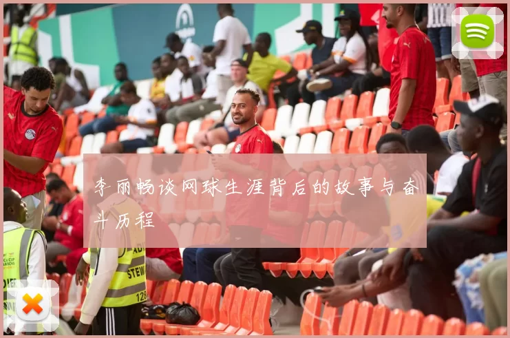 李丽畅谈网球生涯背后的故事与奋斗历程