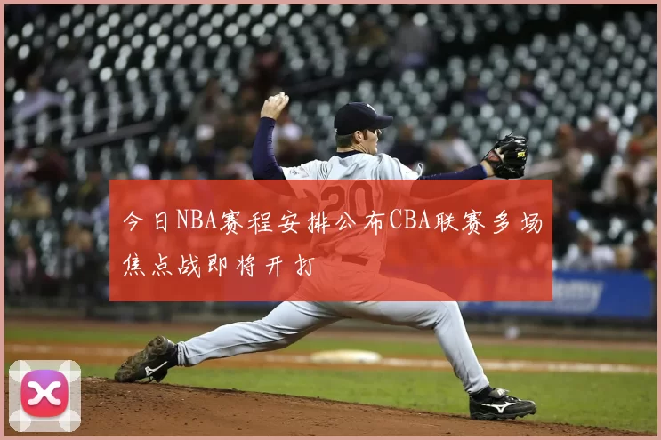 今日NBA赛程安排公布CBA联赛多场焦点战即将开打