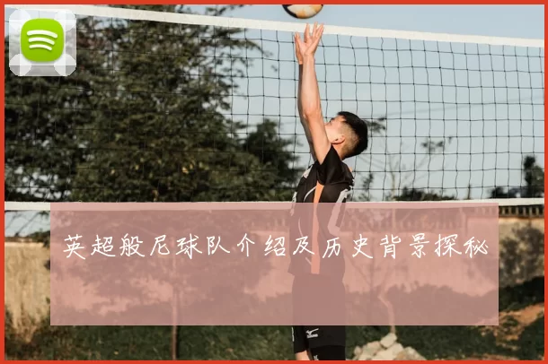 英超般尼球队介绍及历史背景探秘
