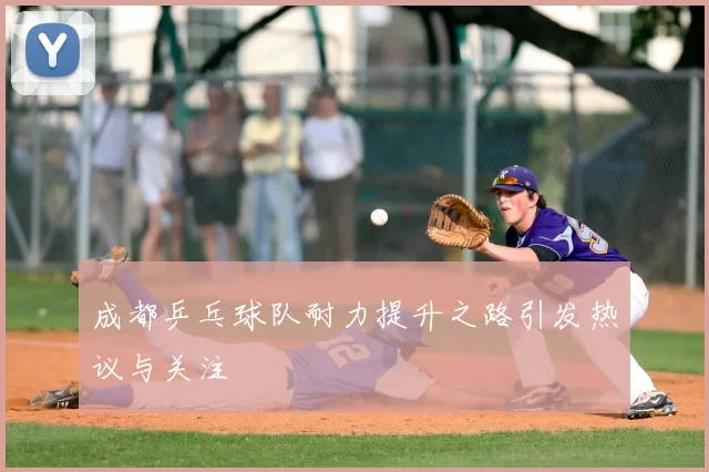 成都乒乓球队耐力提升之路引发热议与关注