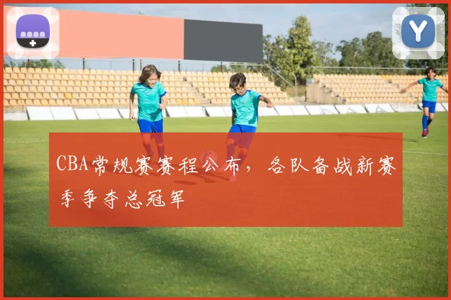 CBA常规赛赛程公布，各队备战新赛季争夺总冠军