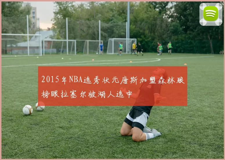 2015年NBA选秀状元唐斯加盟森林狼榜眼拉塞尔被湖人选中