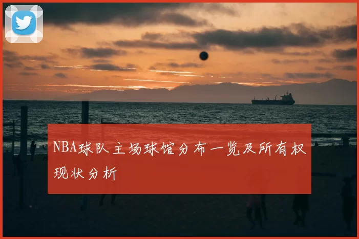 NBA球队主场球馆分布一览及所有权现状分析
