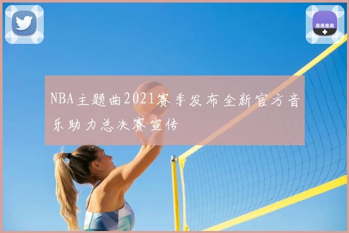 NBA主题曲2021赛季发布全新官方音乐助力总决赛宣传