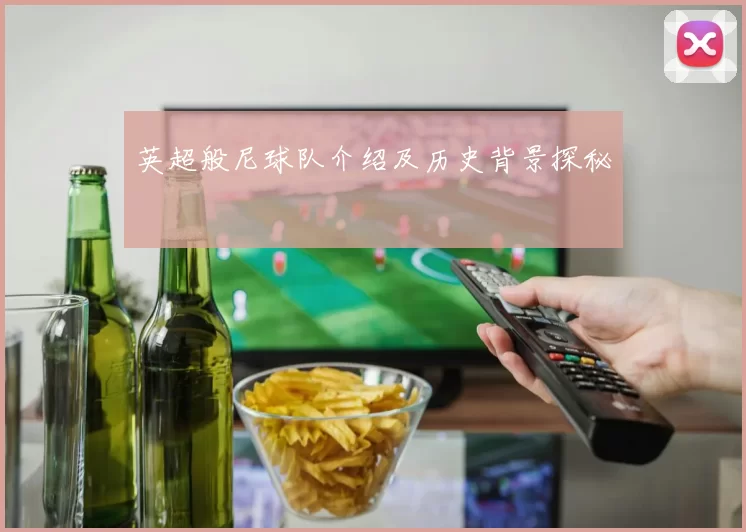 英超般尼球队介绍及历史背景探秘