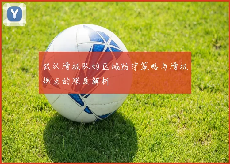 武汉滑板队的区域防守策略与滑板热点的深度解析