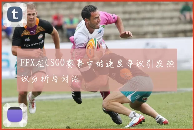 FPX在CSGO赛事中的速度争议引发热议分析与讨论