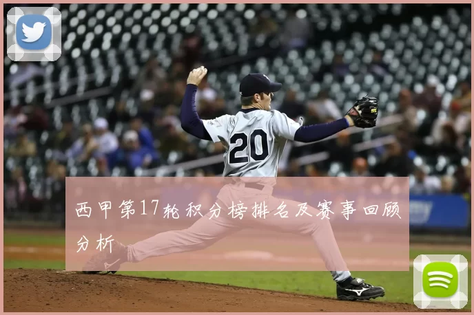 西甲第17轮积分榜排名及赛事回顾分析