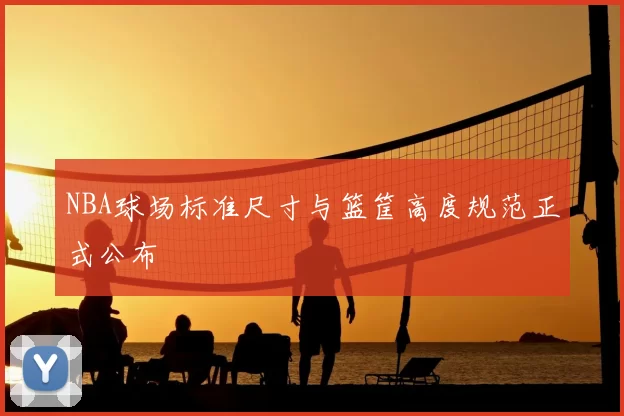 NBA球场标准尺寸与篮筐高度规范正式公布