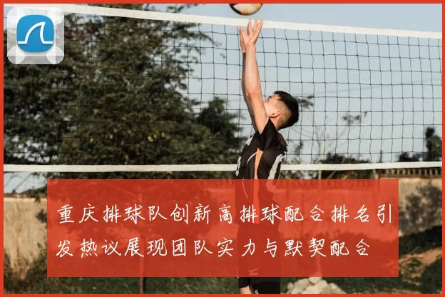重庆排球队创新高排球配合排名引发热议展现团队实力与默契配合