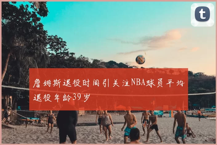 詹姆斯退役时间引关注NBA球员平均退役年龄39岁