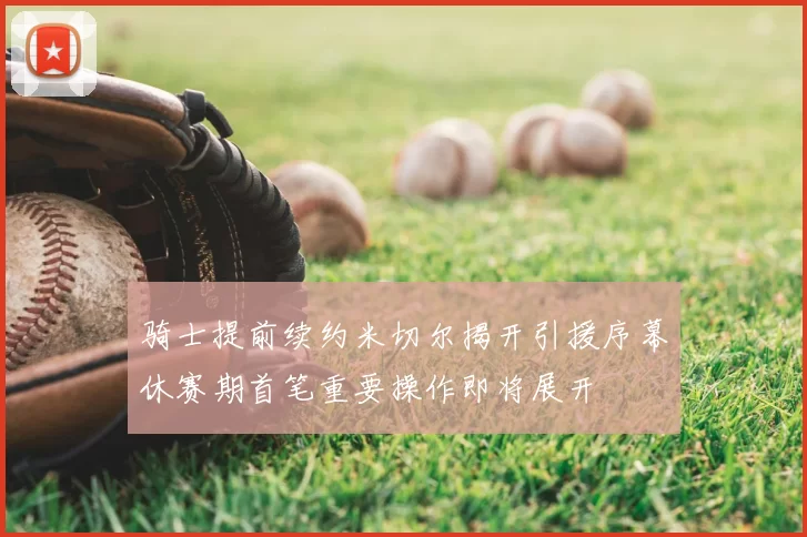 骑士提前续约米切尔揭开引援序幕休赛期首笔重要操作即将展开