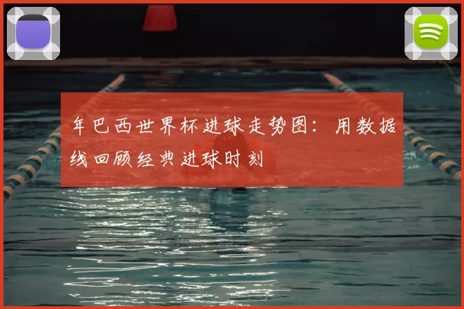 年巴西世界杯进球走势图:用数据线回顾经典进球时刻