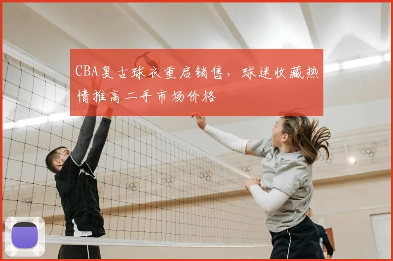 CBA复古球衣重启销售,球迷收藏热情推高二手市场价格