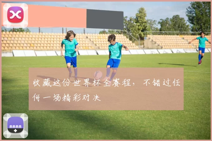 收藏这份世界杯全赛程,不错过任何一场精彩对决