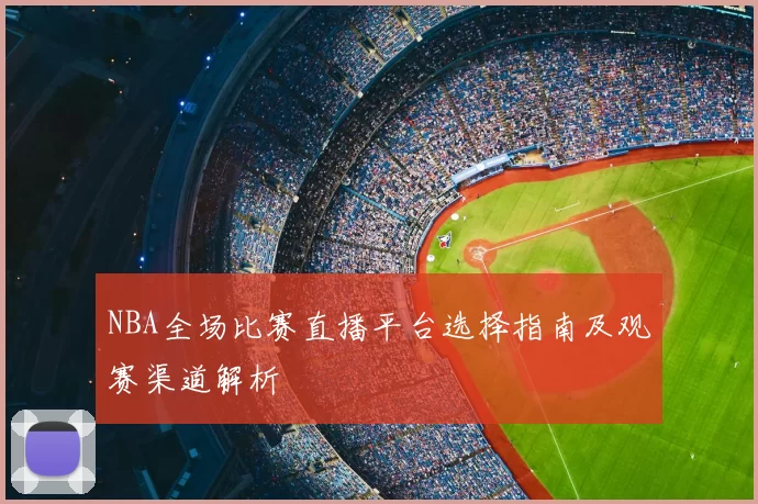 NBA全场比赛直播平台选择指南及观赛渠道解析