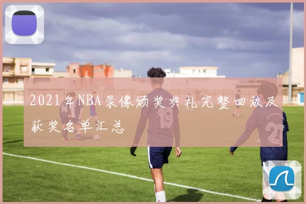2021年NBA录像颁奖典礼完整回放及获奖名单汇总