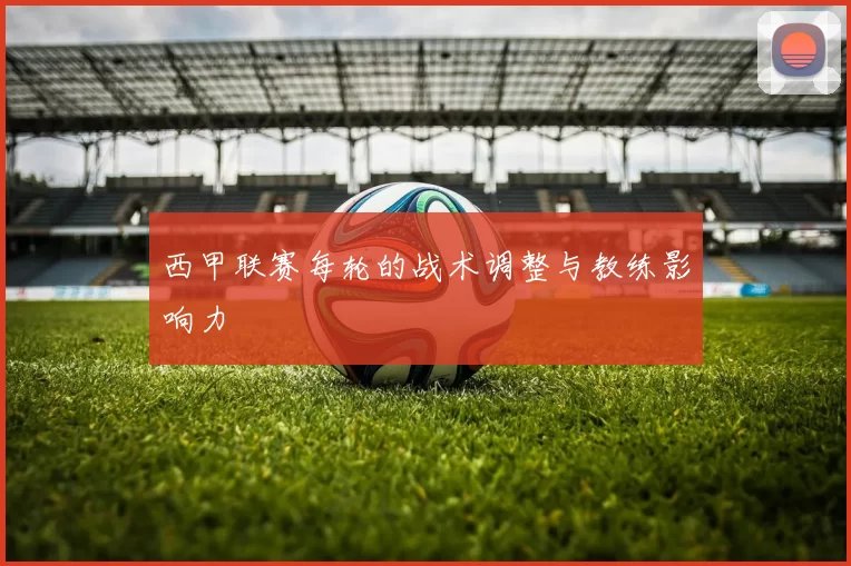 西甲联赛每轮的战术调整与教练影响力