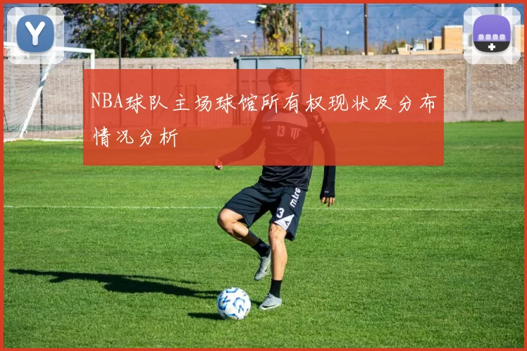 NBA球队主场球馆所有权现状及分布情况分析