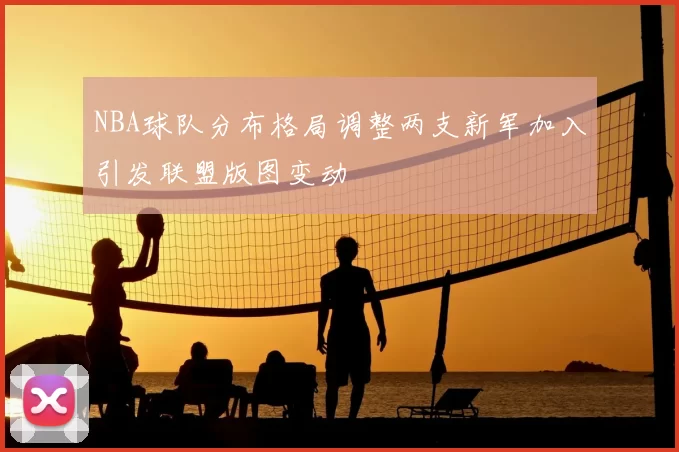 NBA球队分布格局调整两支新军加入引发联盟版图变动