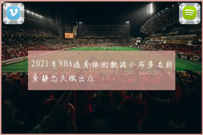 2021年NBA选秀体测数据公布多名新秀静态天赋出众