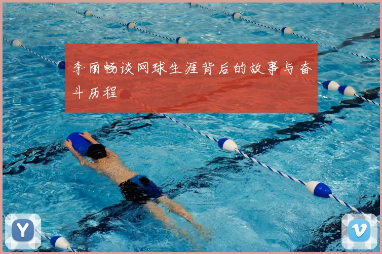 李丽畅谈网球生涯背后的故事与奋斗历程