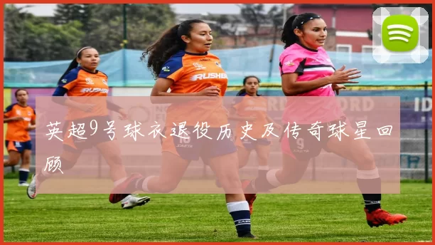 英超9号球衣退役历史及传奇球星回顾