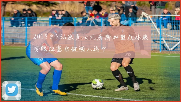 2015年NBA选秀状元唐斯加盟森林狼榜眼拉塞尔被湖人选中