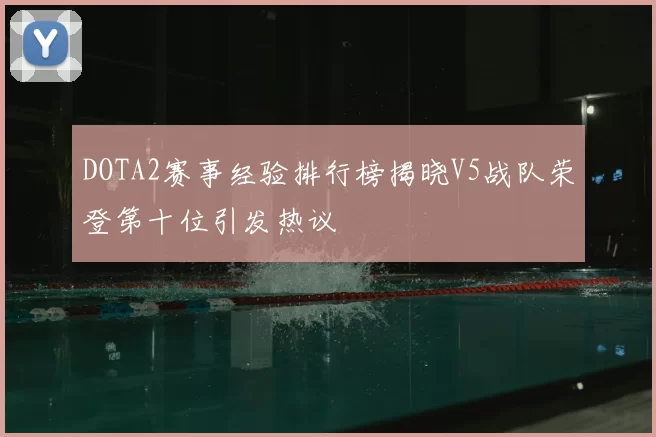 DOTA2赛事经验排行榜揭晓V5战队荣登第十位引发热议