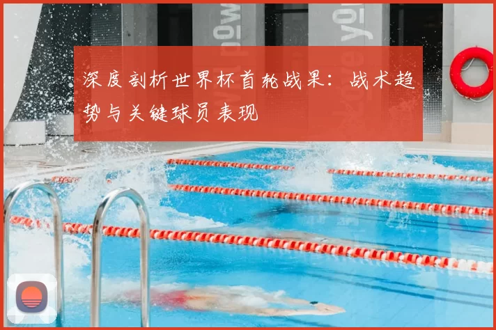 深度剖析世界杯首轮战果:战术趋势与关键球员表现