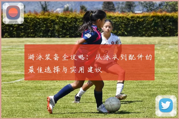 游泳装备全攻略:从泳衣到配件的最佳选择与实用建议