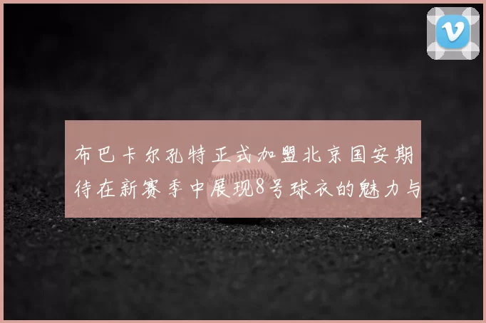 布巴卡尔孔特正式加盟北京国安期待在新赛季中展现8号球衣的魅力与实力