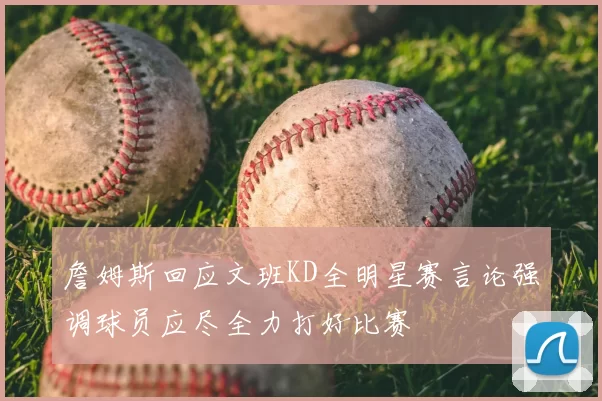 詹姆斯回应文班KD全明星赛言论强调球员应尽全力打好比赛