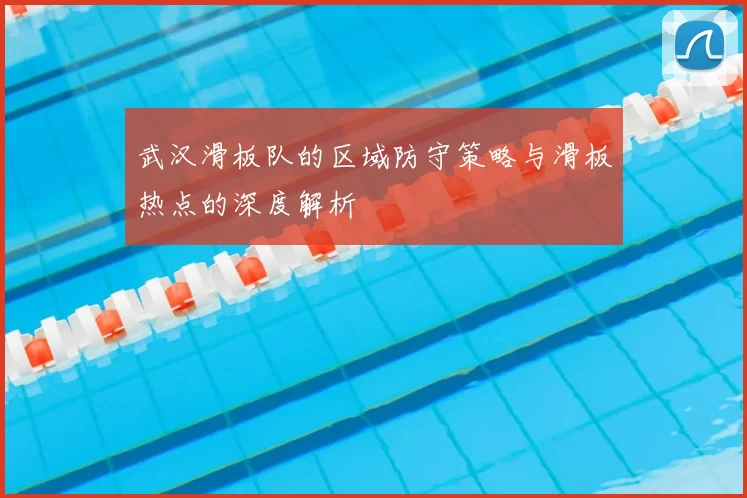 武汉滑板队的区域防守策略与滑板热点的深度解析